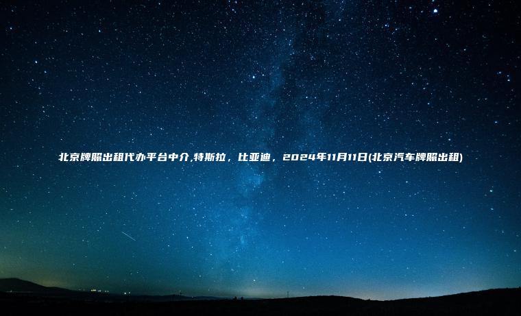 北京牌照出租代办平台中介,特斯拉,比亚迪,2024年11月11日(北京汽车牌照出租) 北京牌照出租代办平台中介,特斯拉,比亚迪,2024年11月11日(北京汽车牌照出租)