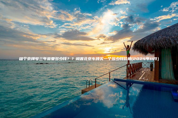 租个京牌号三年需要多少钱??闲置北京车牌买一个多少钱价格(2024年11月) 租个京牌号三年需要多少钱??闲置北京车牌买一个多少钱价格(2024年11月)