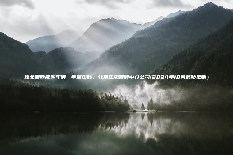 租北京新能源车牌一年多少钱、北京正规京牌中介公司(2024年10月最新更新) 租北京新能源车牌一年多少钱、北京正规京牌中介公司(2024年10月最新更新)