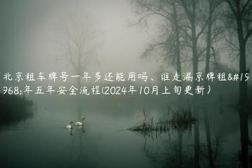 北京租车牌号一年多还能用吗谁走漏京牌租一年五年安全流程2024年10月上旬更新