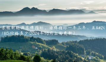 求租新能源京牌指标油牌指标一年三年五年价格多少2024年10月上旬更新