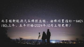 北京租新能源汽车牌照出租油牌闲置指标一年三年五年价格2024年10月上旬更新