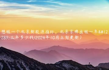 想租一个北京新能源指标北京京牌出租一年三年多少钱2024年10月上旬更新