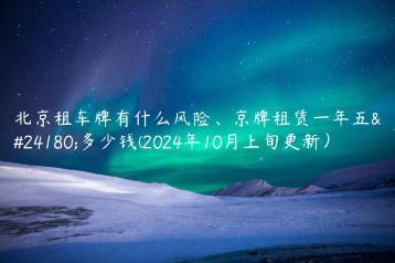 北京租车牌有什么风险京牌租赁一年五年多少钱2024年10月上旬更新