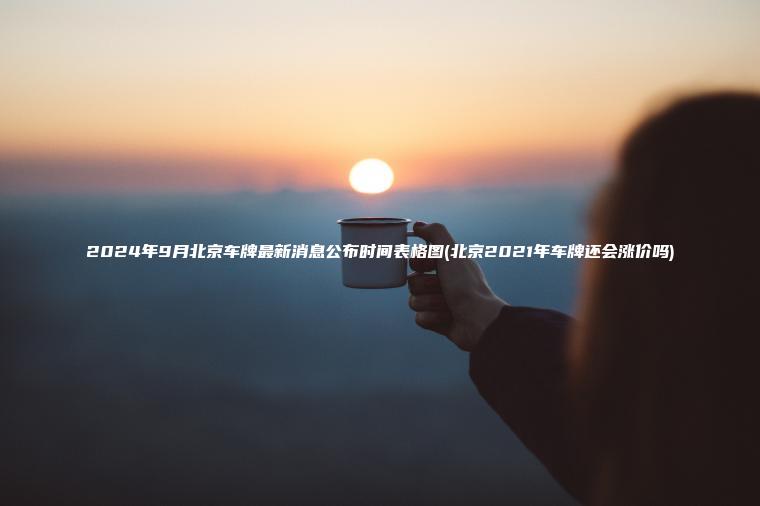 2024年9月北京车牌最新消息公布时间表格图(北京2021年车牌还会涨价吗) 2024年9月北京车牌最新消息公布时间表格图(北京2021年车牌还会涨价吗)