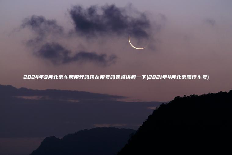 2024年9月北京车牌限行吗现在限号吗表格讲解一下(2021年4月北京限行车号) 2024年9月北京车牌限行吗现在限号吗表格讲解一下(2021年4月北京限行车号)
