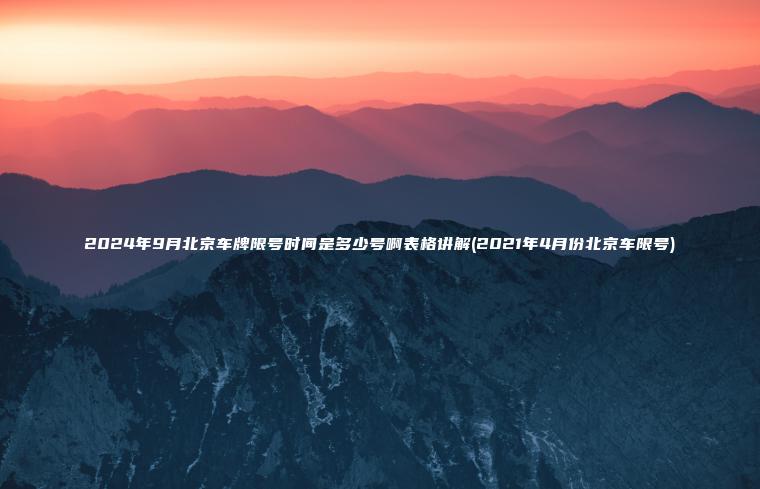 2024年9月北京车牌限号时间是多少号啊表格讲解(2021年4月份北京车限号) 2024年9月北京车牌限号时间是多少号啊表格讲解(2021年4月份北京车限号)