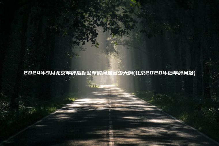 2024年9月北京车牌指标公布时间是多少天啊(北京2020年后车牌问题) 2024年9月北京车牌指标公布时间是多少天啊(北京2020年后车牌问题)