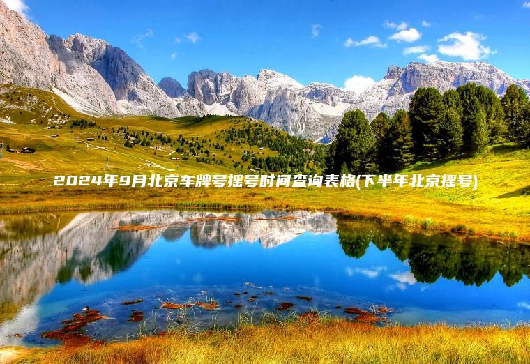 2024年9月北京车牌号摇号时间查询表格(下半年北京摇号) 2024年9月北京车牌号摇号时间查询表格(下半年北京摇号)