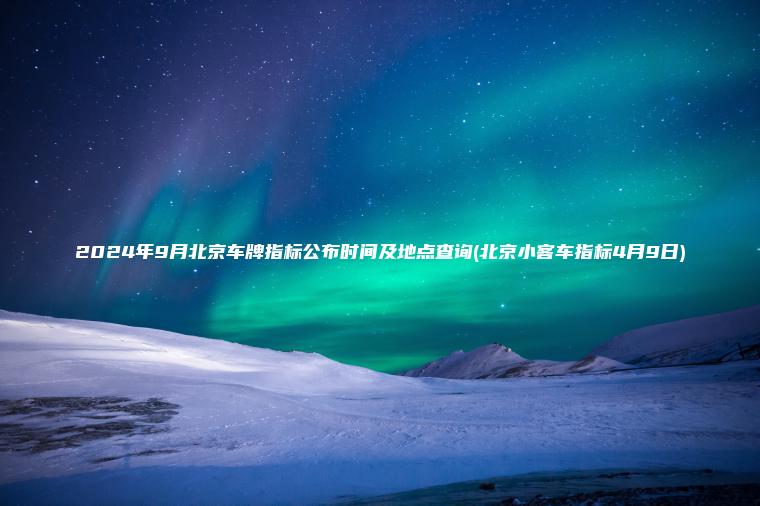 2024年9月北京车牌指标公布时间及地点查询(北京小客车指标4月9日) 2024年9月北京车牌指标公布时间及地点查询(北京小客车指标4月9日)