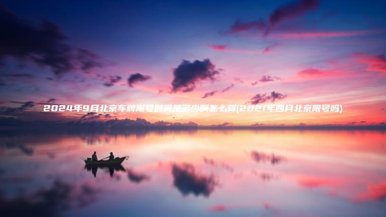 2024年9月北京车牌限号时间是多少啊怎么算(2021年四月北京限号吗) 2024年9月北京车牌限号时间是多少啊怎么算(2021年四月北京限号吗)
