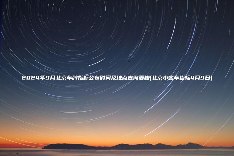 2024年9月北京车 口袋车务 2024年9月北京车牌指标公布时间及地点查询表格北京小客车指标4月9日