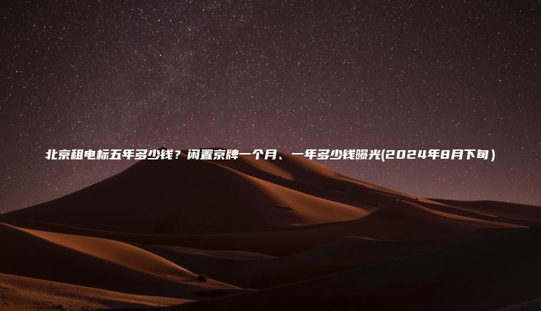 北京租电标五年多少钱?闲置京牌一个月、一年多少钱曝光(2024年8月下旬) 北京租电标五年多少钱?闲置京牌一个月、一年多少钱曝光(2024年8月下旬)