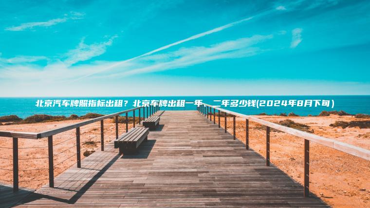 北京汽车牌照指标出租?北京车牌出租一年、二年多少钱(2024年8月下旬) 北京汽车牌照指标出租?北京车牌出租一年、二年多少钱(2024年8月下旬)