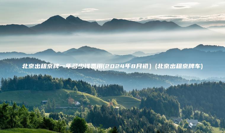 北京出租京牌一年多少钱费用(2024年8月初)(北京出租京牌车) 北京出租京牌一年多少钱费用(2024年8月初)(北京出租京牌车)