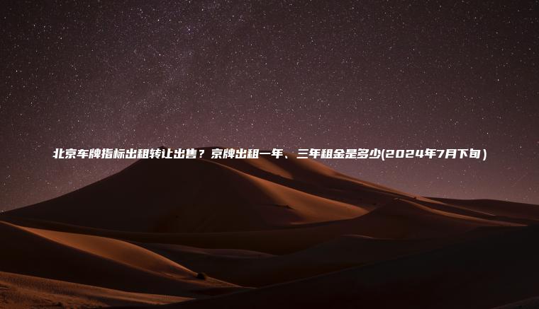 北京车牌指标出租转让出售?京牌出租一年、三年租金是多少(2024年7月下旬) 北京车牌指标出租转让出售?京牌出租一年、三年租金是多少(2024年7月下旬)