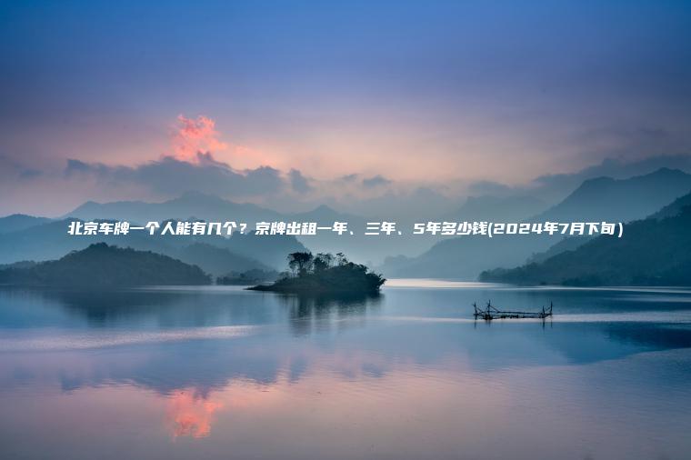 北京车牌一个人能有几个?京牌出租一年、三年、5年多少钱(2024年7月下旬) 北京车牌一个人能有几个?京牌出租一年、三年、5年多少钱(2024年7月下旬)