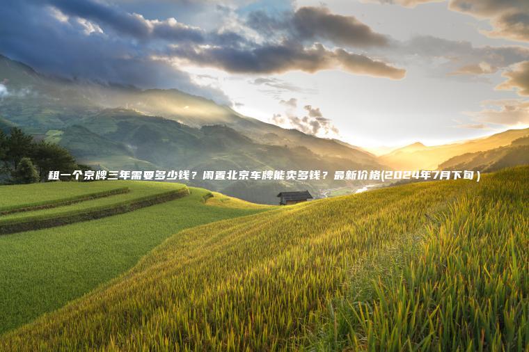 租一个京牌三年需要多少钱?闲置北京车牌能卖多钱?最新价格(2024年7月下旬) 租一个京牌三年需要多少钱?闲置北京车牌能卖多钱?最新价格(2024年7月下旬)
