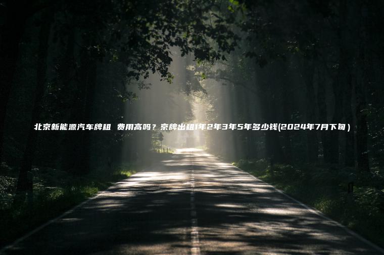 北京新能源汽车牌租 费用高吗?京牌出租1年2年3年5年多少钱(2024年7月下旬) 北京新能源汽车牌租 费用高吗?京牌出租1年2年3年5年多少钱(2024年7月下旬)
