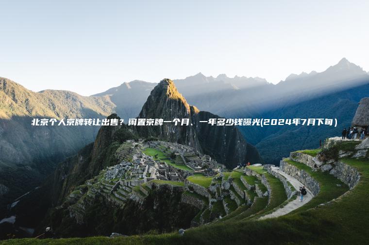 北京个人京牌转让出售?闲置京牌一个月、一年多少钱曝光(2024年7月下旬) 北京个人京牌转让出售?闲置京牌一个月、一年多少钱曝光(2024年7月下旬)
