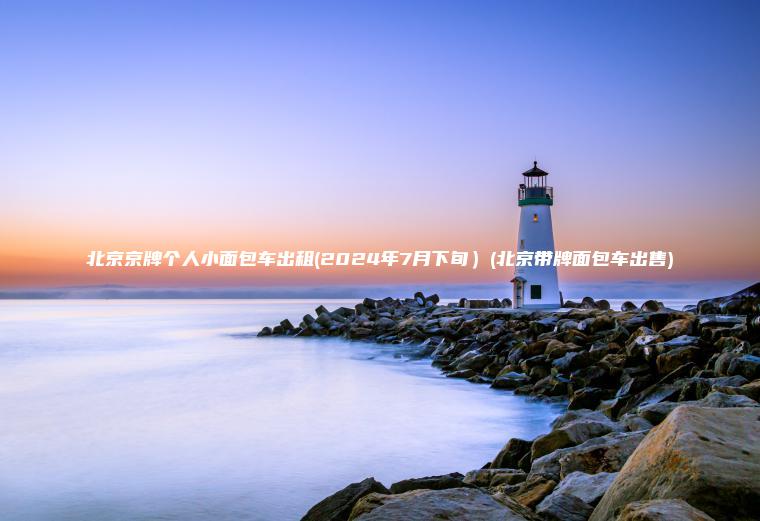 北京京牌个人小面包车出租(2024年7月下旬)(北京带牌面包车出售) 北京京牌个人小面包车出租(2024年7月下旬)(北京带牌面包车出售)