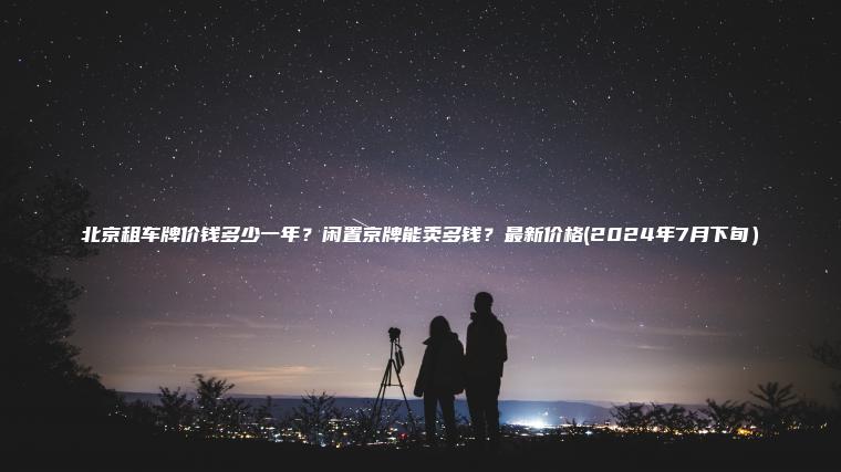 北京租车牌价钱多少一年?闲置京牌能卖多钱?最新价格(2024年7月下旬) 北京租车牌价钱多少一年?闲置京牌能卖多钱?最新价格(2024年7月下旬)