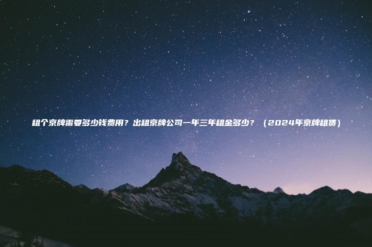 租个京牌需要多少钱费用出租京牌公司一年三年租金多少2024年京牌租赁