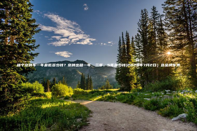 租个京牌车一年最低多 口袋车务 租个京牌车一年最低多少钱京牌出租一年三年5年多少钱2024年7月2日选金牌车务