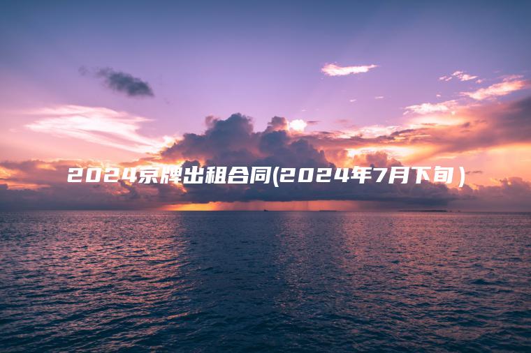 2024京牌出租合同 口袋车务 2024京牌出租合同2024年7月下旬