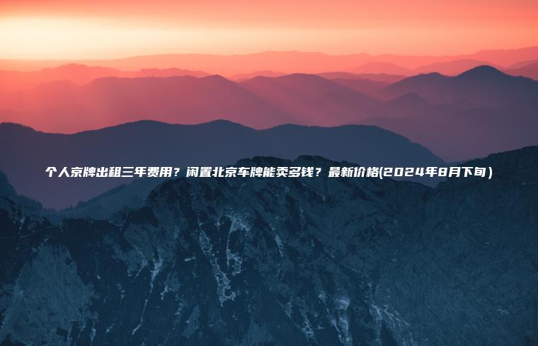 个人京牌出租三年费用闲置北京车牌能卖多钱最新价格2024年8月下旬