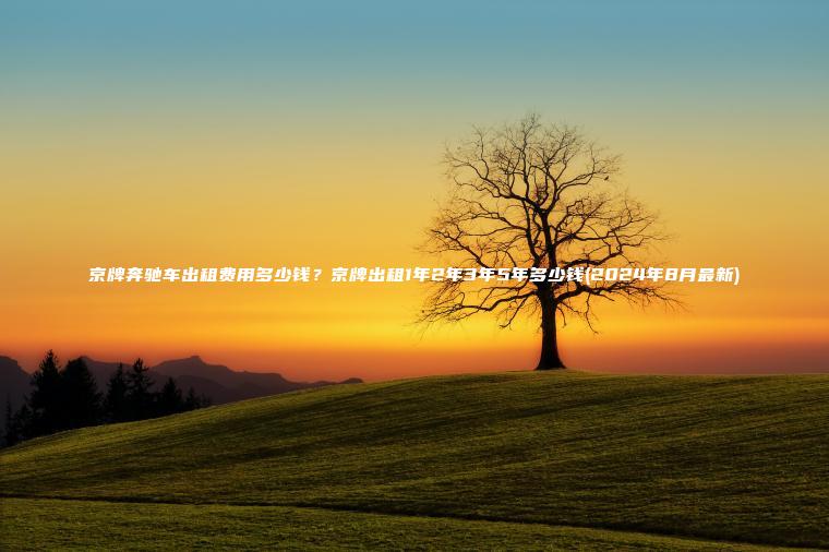 京牌奔驰车出租费用多 口袋车务 京牌奔驰车出租费用多少钱京牌出租1年2年3年5年多少钱2024年8月最新