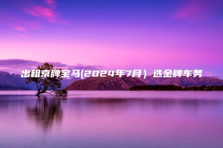 出租京牌宝马202 口袋车务 出租京牌宝马2024年7月选金牌车务