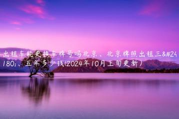 出租车能更换车牌号吗北京北京牌照出租三年五年多少钱2024年10月上旬更新