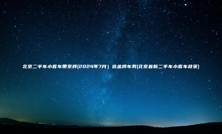 北京二手车小客车带京牌2024年7月选金牌车务北京最新二手车小客车政策