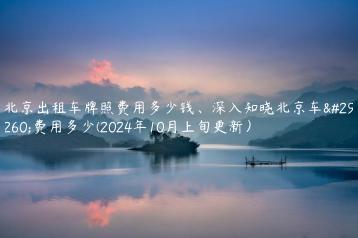 北京出租车牌照费用多少钱深入知晓北京车牌费用多少2024年10月上旬更新