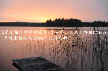 北京出租车牌照都是京b开头吗北京车牌租赁 京牌出租收购2024年10月更新