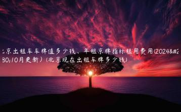 北京出租车车牌值多少钱年租京牌指标租用费用2024年10月更新北京现在出租车牌多少钱