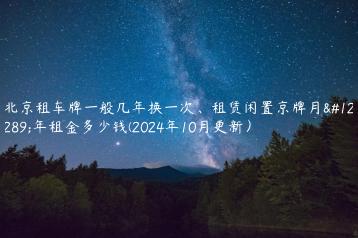 北京租车牌一般几年换一次租赁闲置京牌月年租金多少钱2024年10月更新