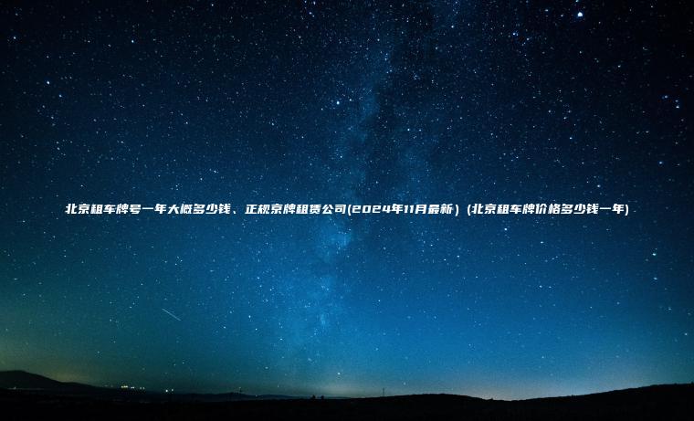 北京租车牌号一年大概多少钱正规京牌租赁公司2024年11月最新北京租车牌价格多少钱一年