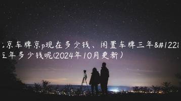 北京车牌京p现在多少钱闲置车牌三年五年多少钱呢2024年10月更新