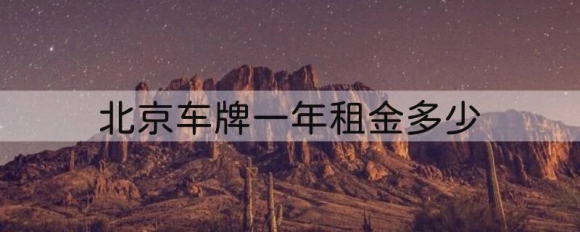 北京车牌照出租一年多少钱北京车牌租金10年15万怎么样