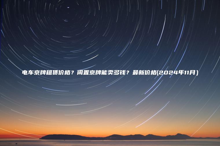 电车京牌租赁价格闲置京牌能卖多钱最新价格2024年11月