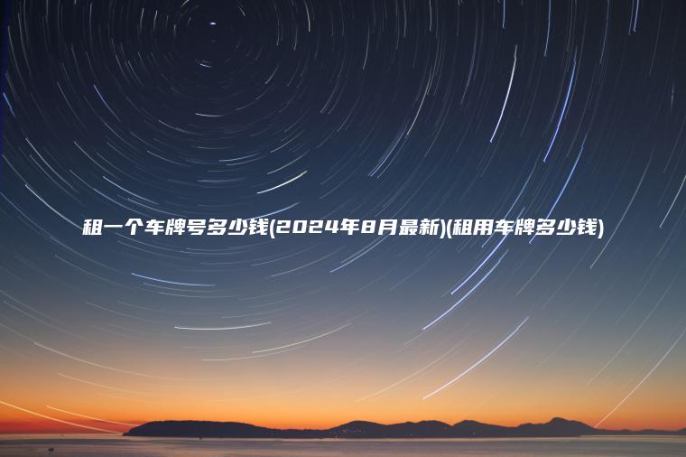 租一个车牌号多少钱2024年8月最新租用车牌多少钱