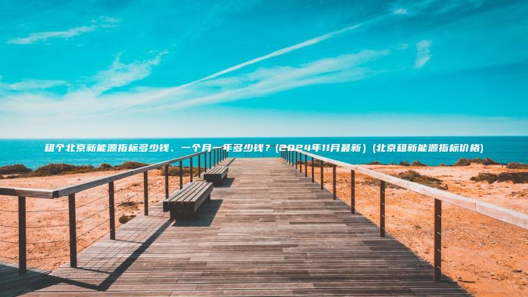 租个北京新能源指标多 口袋车务 租个北京新能源指标多少钱一个月一年多少钱2024年11月最新北京租新能源指标价格