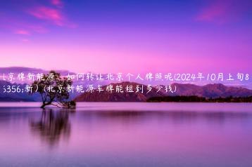 租京牌新能源如何转让北京个人牌照呢2024年10月上旬更新北京新能源车牌能租到多少钱