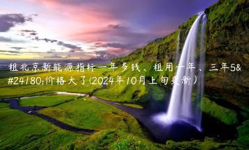 租北京新能源指标一年多钱租用一年三年5年价格大了2024年10月上旬更新