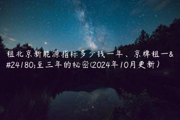 租北京新能源指标多少钱一年京牌租一年至三年的秘密2024年10月更新