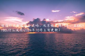 租指标买新能源合适吗北京租车牌一年五年什么流程2024年10月上旬更新