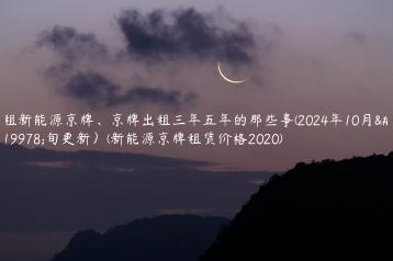 租新能源京牌京牌出租三年五年的那些事2024年10月上旬更新新能源京牌租赁价格2020