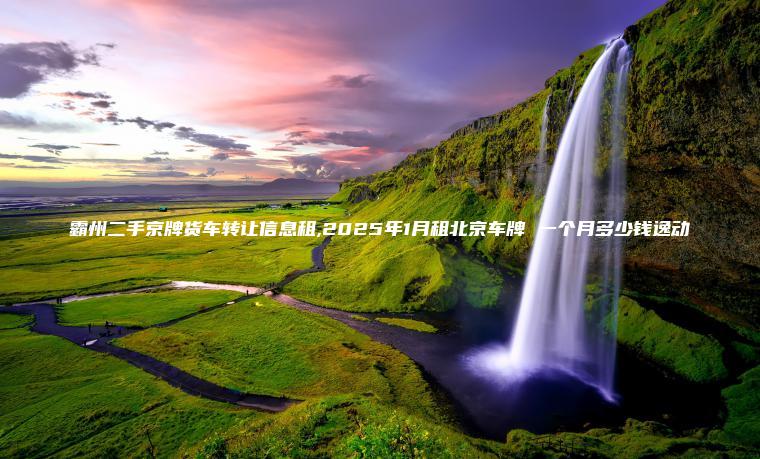 霸州二手京牌货车转让信息租,2025年1月租北京车牌 一个月多少钱逸动 霸州二手京牌货车转让信息租,2025年1月租北京车牌 一个月多少钱逸动